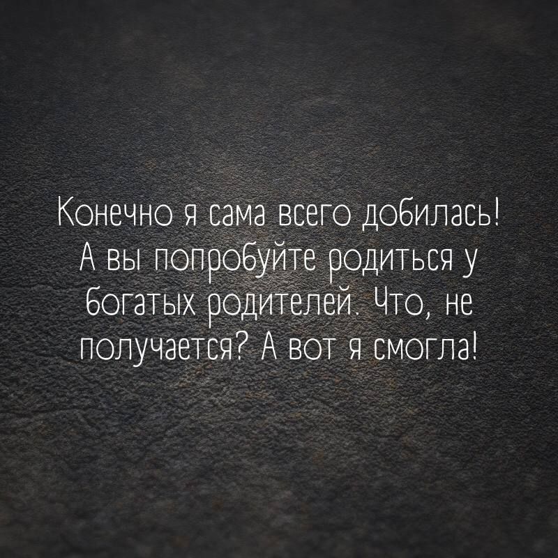 Конечно я сама всего дОбилась Авы попроБуите родиться у богатых родителей Что не получаетсяе А вот я смогла