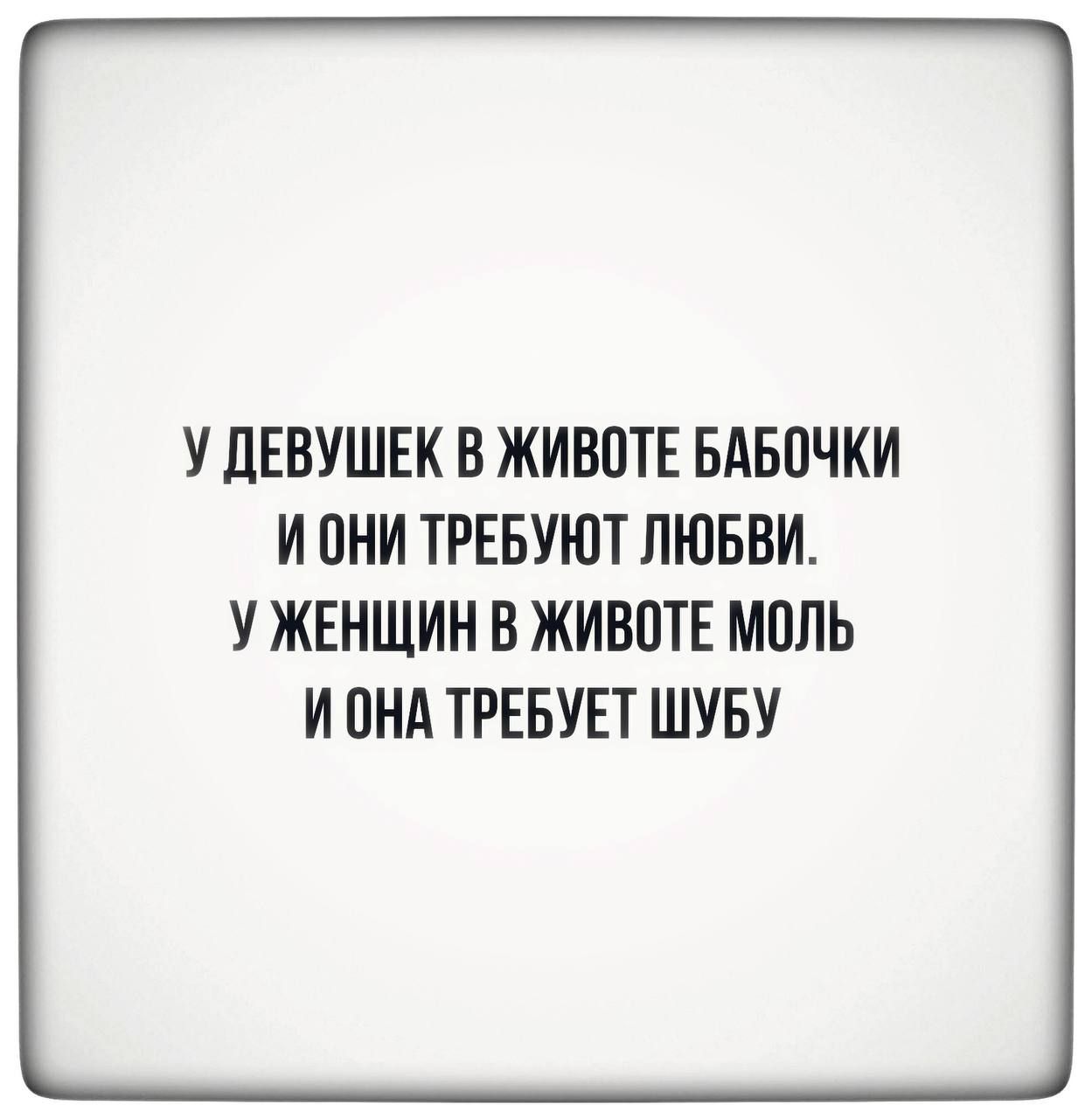 У ДЕВУШЕК В ЖИВОТЕ БАБОЧКИ И ОНИ ТРЕБУЮТ ЛЮБВИ У ЖЕНЩИН В ЖИВОТЕ МОЛЬ И ОНА ТРЕБУЕТ ШУБУ