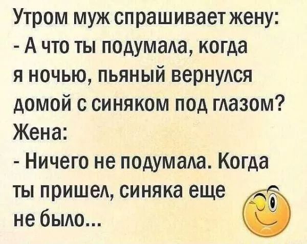 Утром муж спрашивает жену А что ты подумала когда я ночью пьяный вернулся домой с синяком под глазом Жена Ничего не подумала Когда ты пришел синяка еще не было