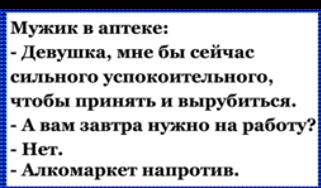 Мужик в аптеке Девушка мне бы сейчас сильного успокоительного чтобы принять и вырубиться А вам завтра нужно на работу Нет Алкомаркет напротив