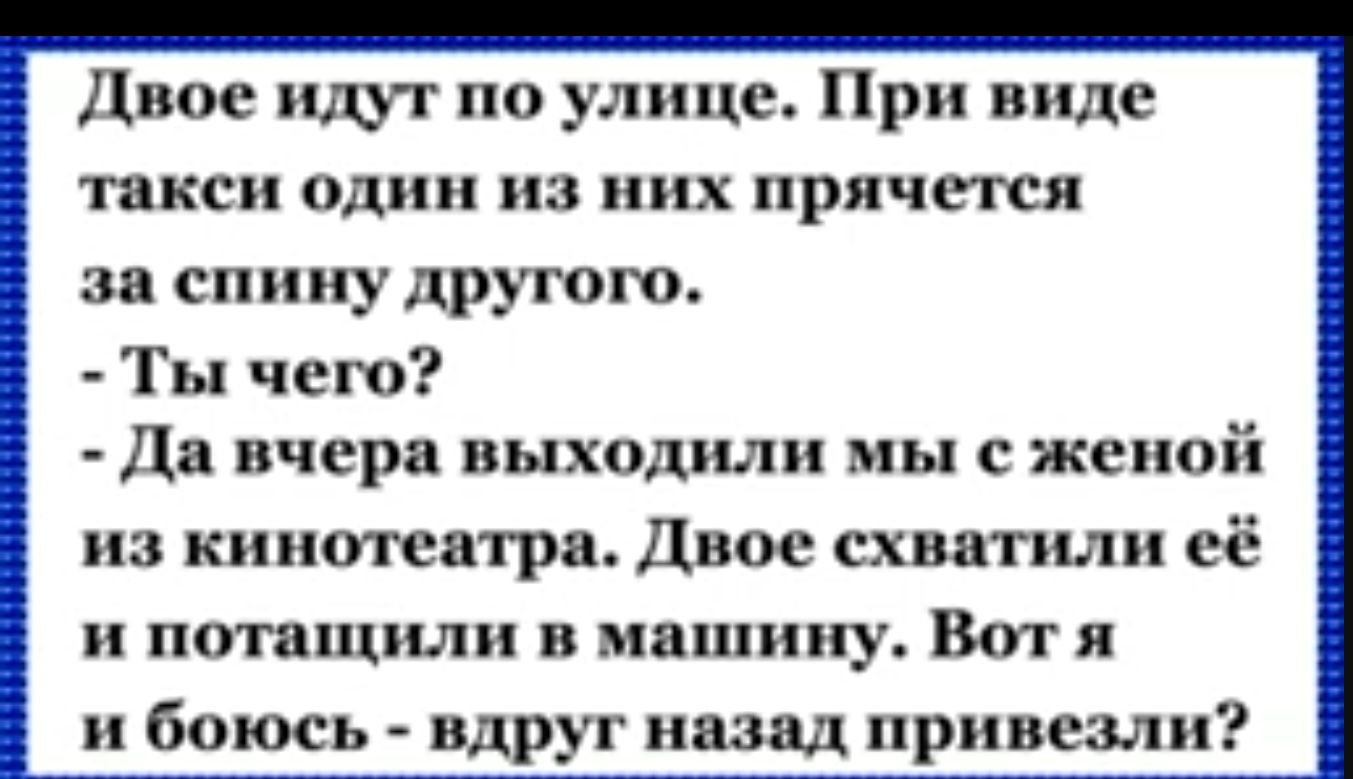 Двое идут по улице При виде такси один из них прячется за спину другого Ты чего Да вчера выходили мы с женой из кинотеатра Двое схватили её и потащили в машину Вот я и боюсь вд т назад привезли