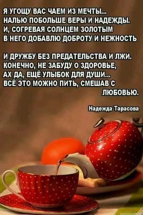 Я УГОЩУ ВАС ЧАЕМ ИЗ МЕЧТЫ НАЛЬЮ ПОБОЛЬШЕ ВЕРЫ И НАДЕЖДЫ И СОГРЕВАЯ СОЛНЦЕМ ЗОЛОТЫМ В НЕГО ДОБАВЛЮ ДОБРОТУ И НЕЖНОСТЬ И ДРУЖБУ БЕЗ ПРЕДАТЕЛЬСТВА И ЛЖИ КОНЕЧНО НЕ ЗАБУДУ О ЗДОРОВЬЕ АХ ДА ЕЩЁ УЛЫБОК ДЛЯ ДУШИ ВСЁ ЭТО МОЖНО ПИТЬ СМЕШАВ С ЛЮБОВЬЮ Надежда Тарасова диев 5 _Д_Т оннн