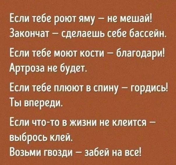 Если тебе роют яму не мешай Закончат сделаешь себе бассейн Если тебе моют кости благодари Артроза не будет Если тебе плюют в спину гордись Ты впереди Если что то в жизни не клеится выбрось клей Возьми гвозди забей на все