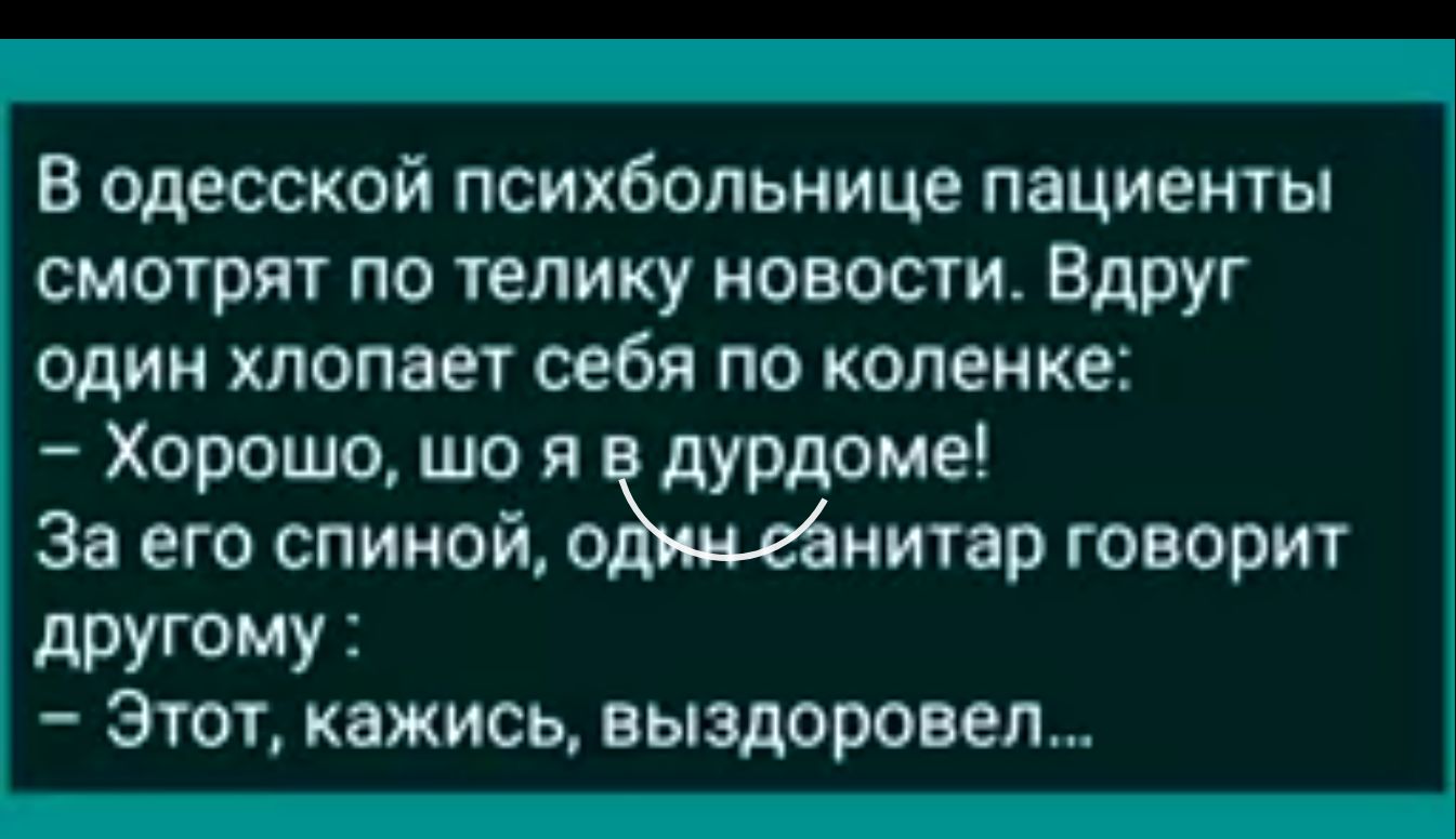 В одесской психбольнице пациенты смотрят по телику новости Вдруг один хлопает себя по коленке Хорошо шо я в дурдоме За его спиной о нитар говорит другому Этот кажись выздоровел