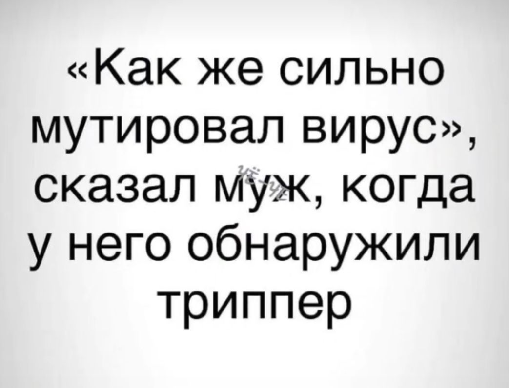 Как же сильно мутировал вирус сказал муж когда у него обнаружили триппер