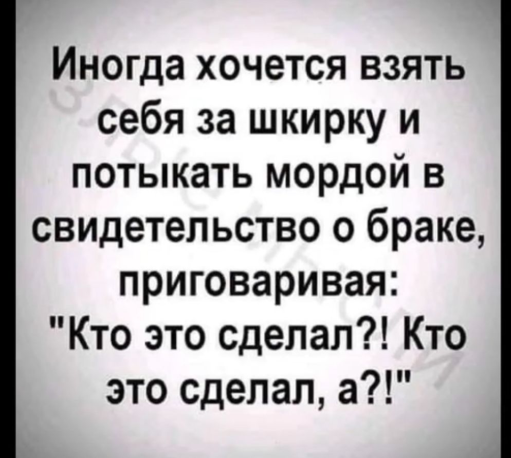 Иногда хочется взять себя за шкирку и потыкать мордой в свидетельство о браке приговаривая Кто это сделал Кто это сделал а