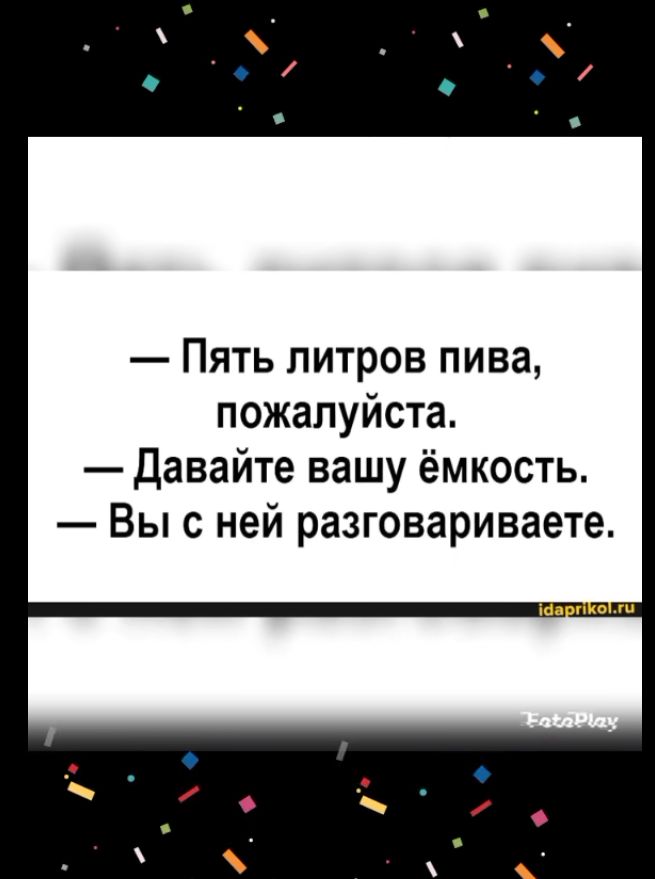 Пять литров пива пожалуйста Давайте вашу ёмкость Вы с ней разговариваете