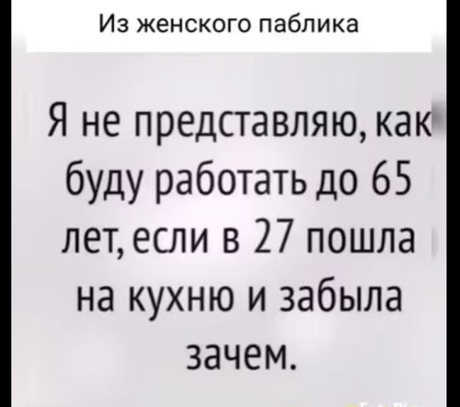 Из женского паблика Я не представляю как буду работать до 65 лет если в 27 пошла на кухню и забыла зачем