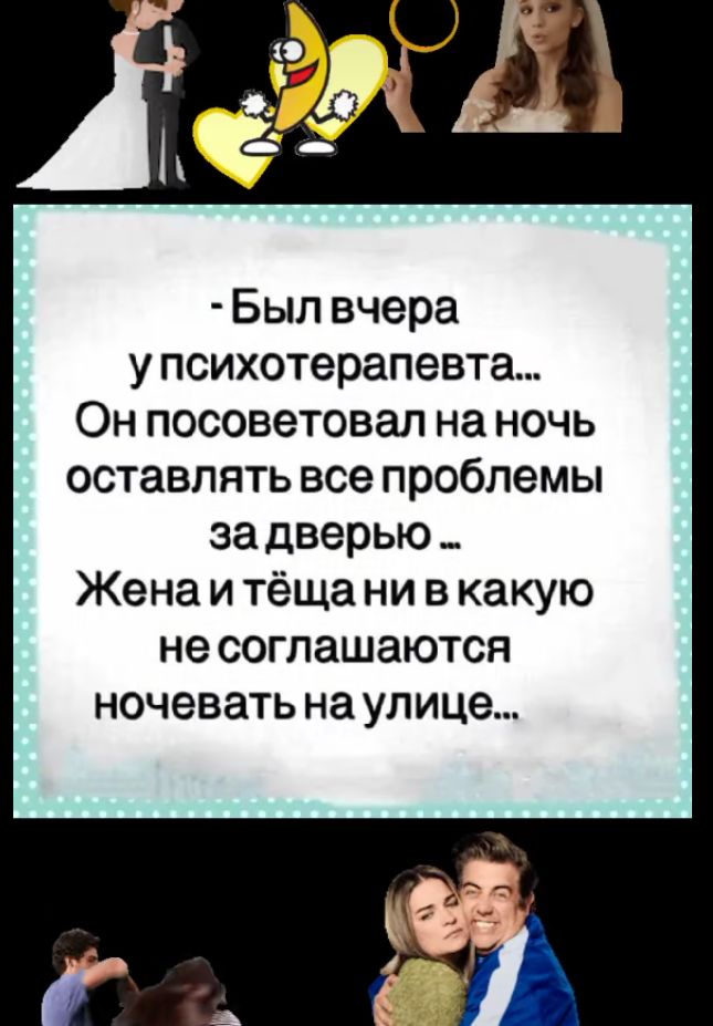 Был вчера упсихотерапевта Онпосоветовал на ночь оставлять все проблемы за дверью Жена и тёща ни в какую несоглашаются ночевать на улице