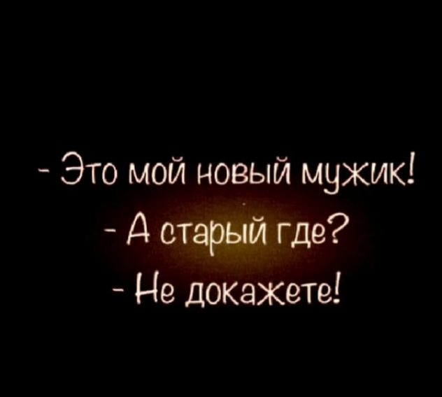 - Это мой новый мужик!
- А старый где?
- Не докажете!