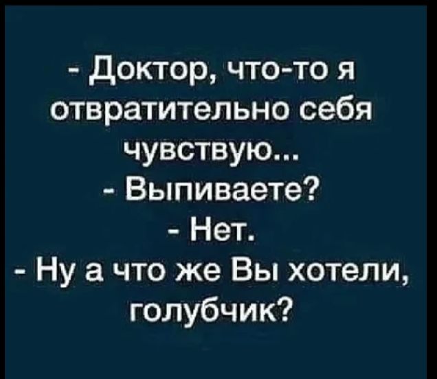 - Доктор, что-то я отвратительно себя чувствую...
- Выпиваете?
- Нет.
- Ну а что же Вы хотели, голубчик?