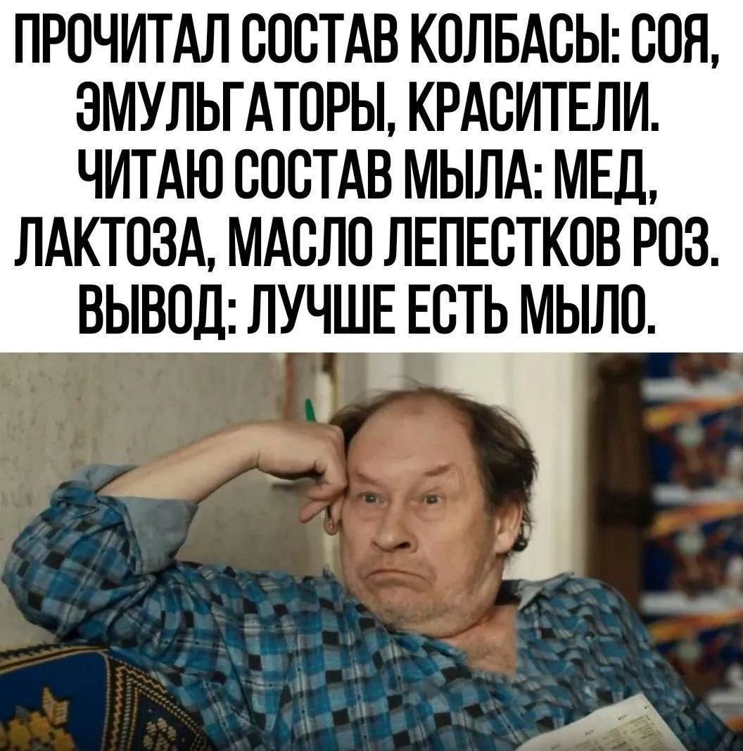 ПРОЧИТАЛ СОСТАВ КОЛБАСЫ: СОЯ, ЭМУЛЬГАТОРЫ, КРАСИТЕЛИ. ЧИТАЮ СОСТАВ МЫЛА: МЁД, ЛАКТОЗА, МАСЛО ЛЕПЕСТКОВ РОЗ. ВЫВОД: ЛУЧШЕ ЕСТЬ МЫЛО.