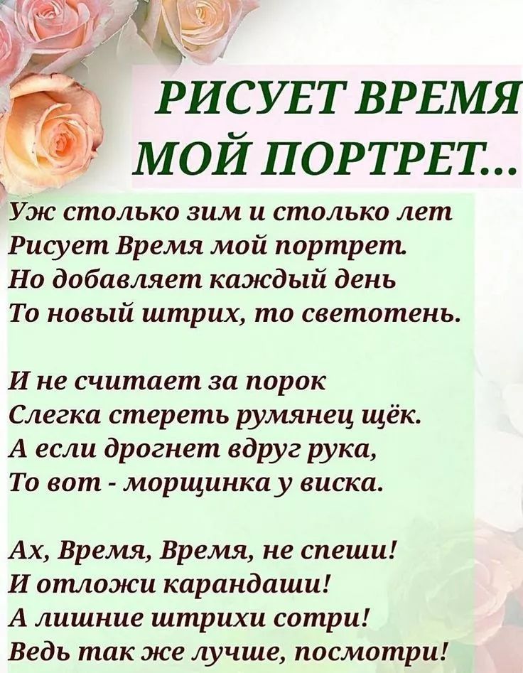 Рисует Время мой портрет...
Уж столько зим и столько лет
Рисует Время мой портрет.
Но добавляет каждый день
То новый штрих, то светотень.

И не считает за порок
Слегка стереть румянец щёк.
А если дронет вдруг рука,
То вот - морщинка у виска.

Ах, Время, Время, не спеши!
И отложи карандаши!
А лишние штрихи сотри!
Ведь так же лучше, посмотри!