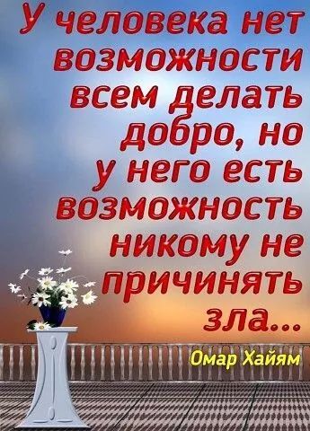 У человека нет возможности всем делать добро, но у него есть возможность никому не причинять зла...
Омар Хайям