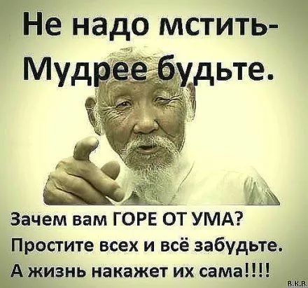 Не надо мстить-
Мудрее будьте.
Зачем вам ГОРЕ ОТ УМА?
Простите всех и всё забудьте.
А жизнь накажет их сама!!!!
