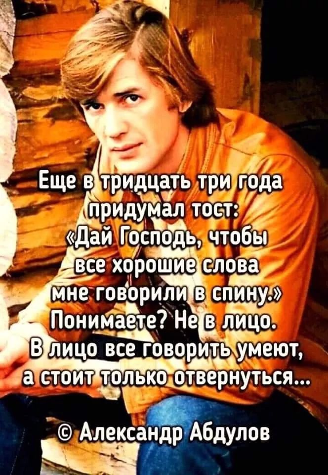 Еще в тридцать три года придумал тост: «Дай Господь, чтобы все хорошие слова мне говорили в спину.» Понимаете? Не в лицо. В лицо все говорить умеют, а стоит только отвернуться...