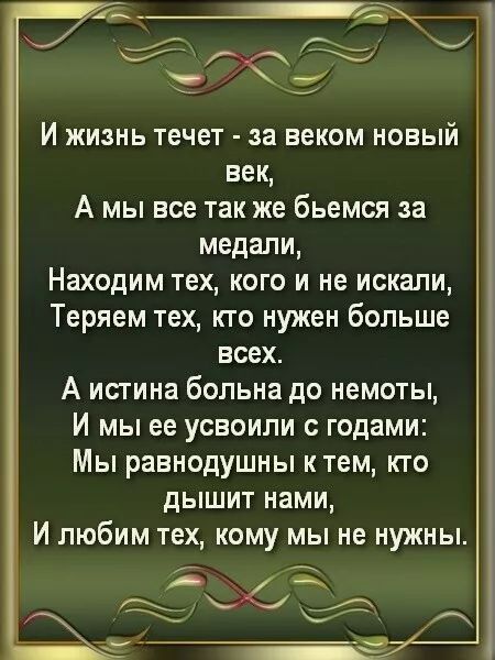 И жизнь течет - за веком новый век,
А мы все так же бьёмся за медали,
Находим тех, кого не искали,
Теряем тех, кто нужен больше всех.
А истина больна до немоты,
И мы её усвоили с годами:
Мы равнодушны к тем, кто дышит нами,
И любим тех, кому мы не нужны.
