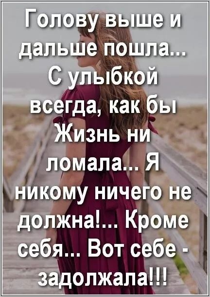 Голову выше и дальше пошла... С улыбкой всегда, как бы Жизнь ни ломала... Я никому ничего не должна!... Кроме себя... Вот себе - задолжала!!!