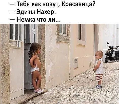 — Тебя как зовут, Красавица?
— Эдиты Нахер.
— Немка что ли...