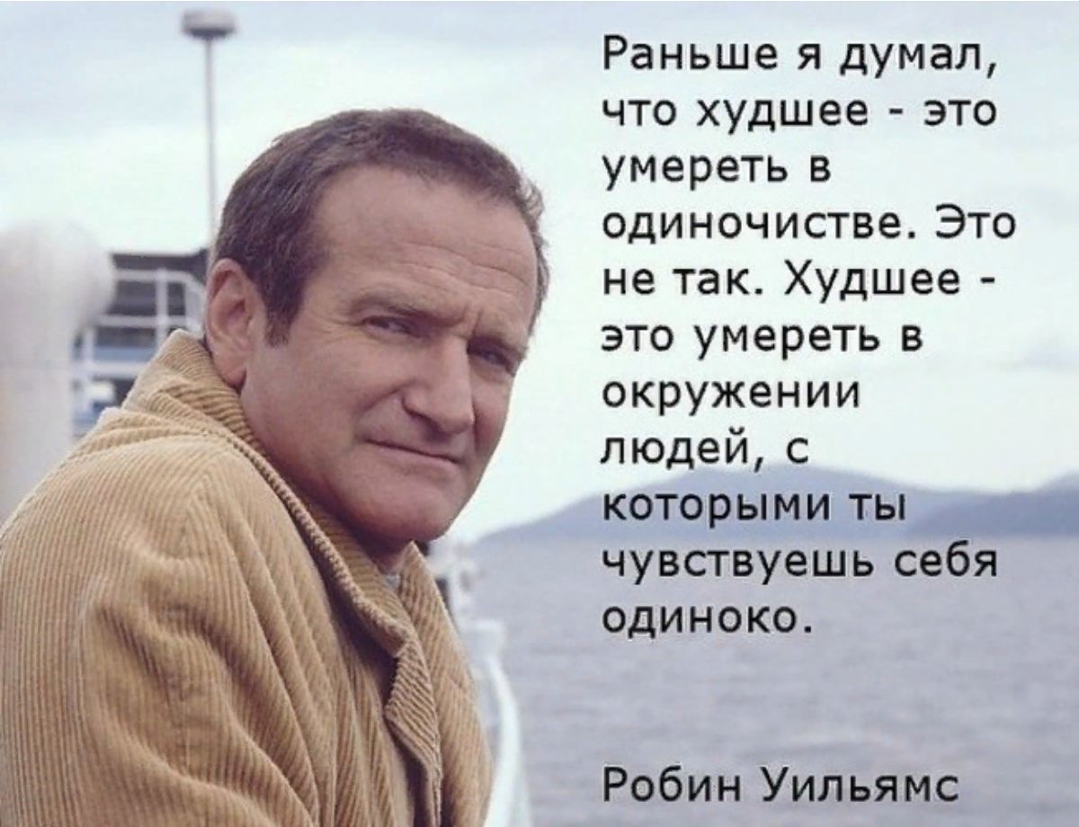 Раньше я думал, что худшее - это умереть в одиночестве. Это не так. Худшее - это умереть в окружении людей, с которыми ты чувствуешь себя одиноко.

Робин Уильямс