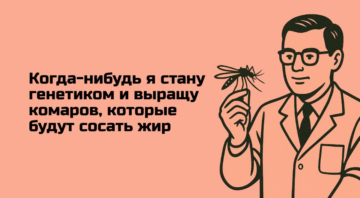 Когда-нибудь я стану генетиком и выращу комаров, которые будут сосать жир