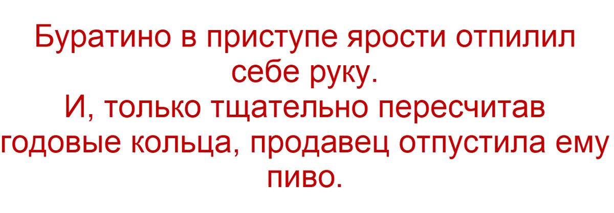 Буратино в приступе ярости отрезал себе руку.
И, только тщательно пересчитав годовые кольца, продавец отпустил ему пиво.