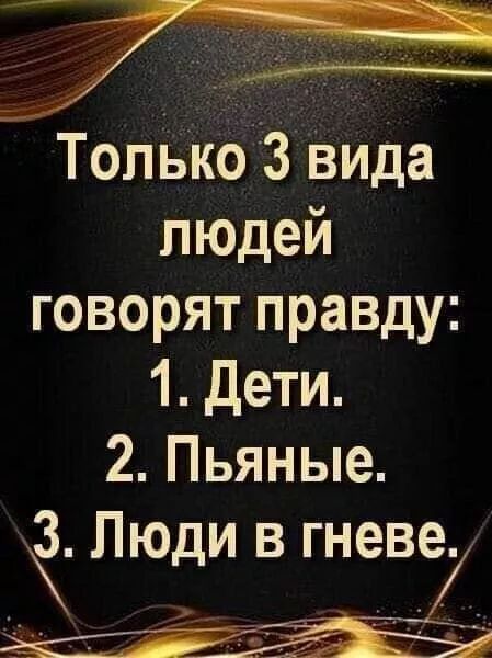 Только 3 вида людей говорят правду: 1. Дети. 2. Пьяные. 3. Люди в гневе.