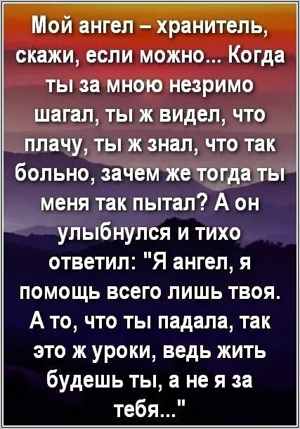 Мой ангел – хранитель, скажи, если можно... Когда ты за мною незримО шаГал, ты ж видел, что плачу, ты ж знал, что так больно, зачем же тогда ты меня так пытал? А он улыбнулся и тихо ответил: 