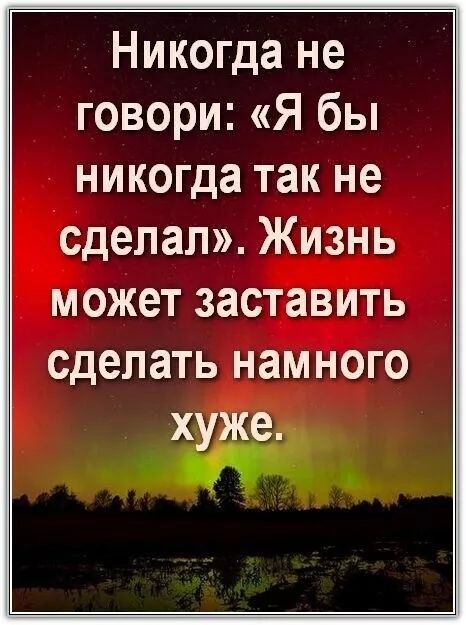 Никогда не говори: «Я бы никогда так не сделал». Жизнь может заставить сделать намного хуже.