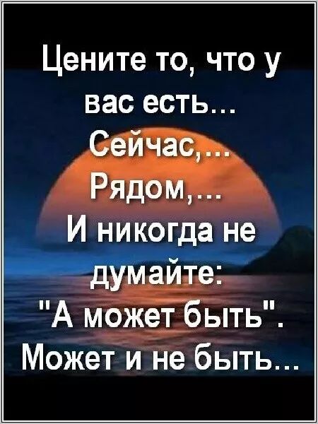 Цените то, что у вас есть... Сейчас,... Рядом,... И никогда не думайте: 