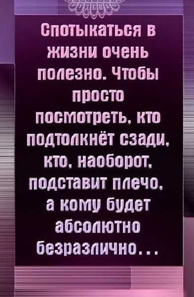 Спотыкаться в жизни очень полезно. Чтобы просто посмотреть, кто подтолкнёт сзади, кто, наоборот, подставит плечо, а кому будет абсолютно безразлично...