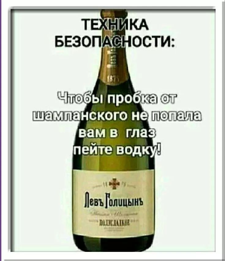 ТЕХНИКА БЕЗОПАСНОСТИ:
Чтобы пробка от шампанского не попала вам в глаз пейте водку!