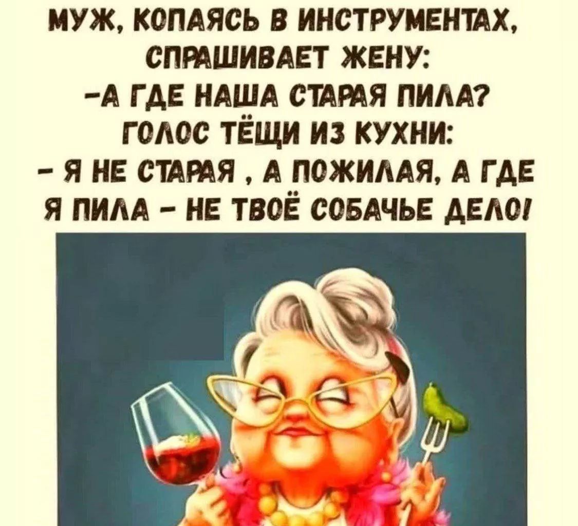 МУЖ, КОПАЯСЬ В ИНСТРУМЕНТАХ, СПРАШИВАЕТ ЖЕНУ:
- А ГДЕ НАША СТАРАЯ ПИЛА?
ГОЛОС ТЁЩИ ИЗ КУХНИ:
- Я НЕ СТАРАЯ, А ПОЖИЛАЯ, А ГДЕ Я ПИЛА - НЕ ТВОЁ СОБАЧЬЕ ДЕЛО!