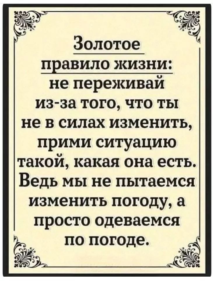 Золотое правило жизни: не переживай из-за того, что ты не в силах изменить, прими ситуацию такой, какая она есть. Ведь мы не пытаемся изменить погоду, а просто одеваемся по погоде.
