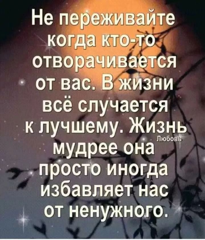 Не переживайте когда кто-то отворачивается от вас. В жизни всё случается к лучшему. Жизнь мудрее она просто иногда избавляет нас от ненужного.
Любовь