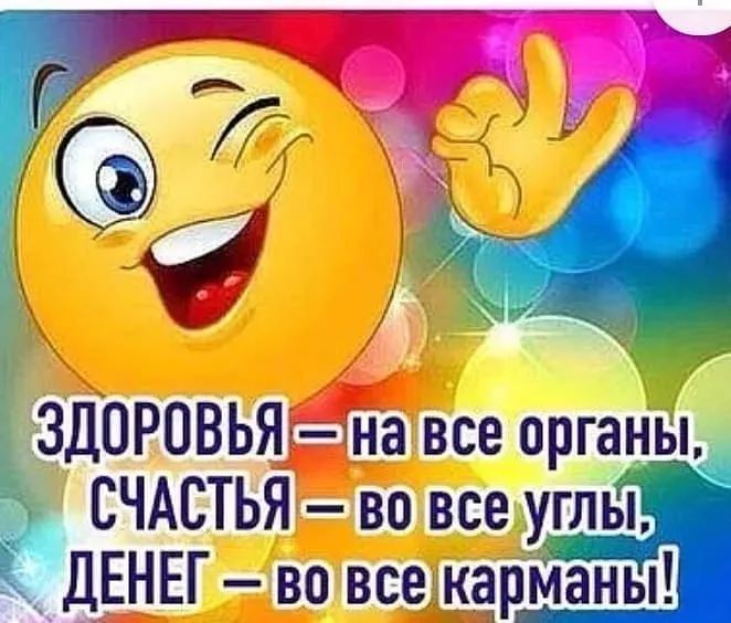 ЗДОРОВЬЯ – на все органы, СЧАСТЬЯ – во все углы, ДЕНЕГ – во все карманы!