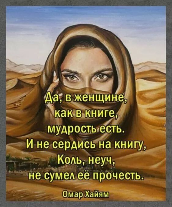 Да, в женщине,
как в книге,
мудрость есть.
И не сердись на книгу,
Коль, неуч,
не сумел её прочесть.
Омар Хайям