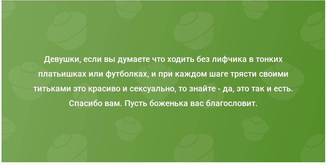 Девушки, если вы думаете что ходить без лифчика в тонких платьишках или футболках, и при каждом шаге трястись своими титьками это красиво и сексуально, то знайте - да, это так и есть. Спасибо вам. Пусть боженька вас благословит.