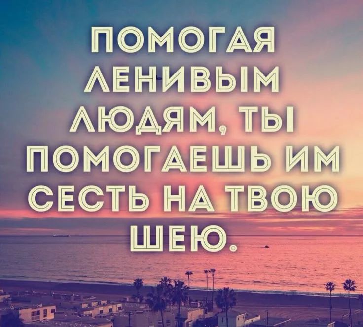 Помогая ленивым людям, ты помогаешь им сесть на твою шею.