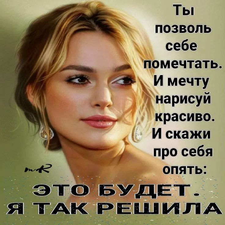 Ты позволь себе помечтать. И мечту нарисуй красиво. И скажи про себя опять: ЭТО БУДЕТ. Я ТАК РЕШИЛА.
