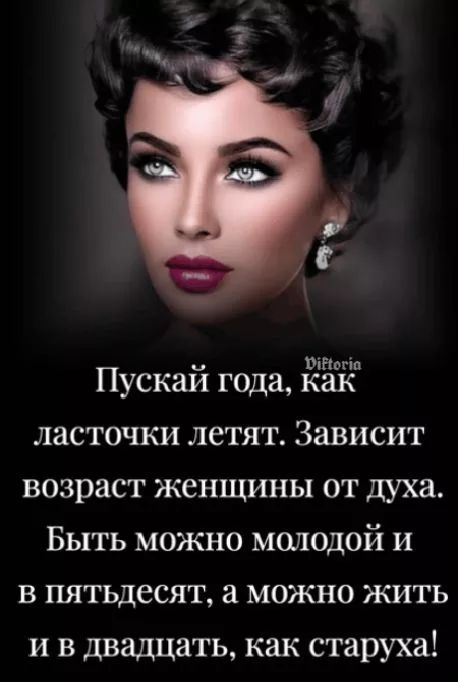 Пускай года, как ласточки летят. Зависит возраст женщины от духа. Быть можно молодой и в пятьдесят, а можно жить и в двадцать, как старуха!