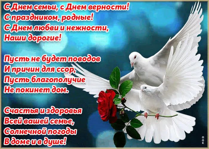 С Днем семьи, с Днем верности! С праздником, родные! С Днем любви и нежности, Наши дорогие! Пусть не будет поводов И причин для ссоры, Пусть благоусие Не покинет дом. Счастья и здоровья Всей вашей семье, Солнечной погоды В доме и душе!