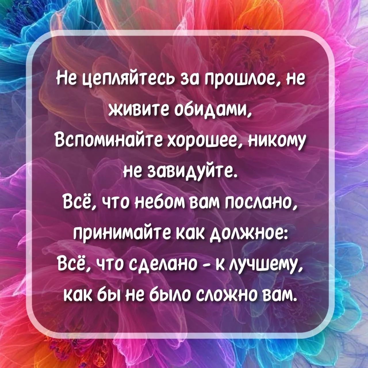 Не цепляйтесь за прошлое, не живите обидами, Вспоминайте хорошее, никому не завидуйте. Всё, что небом вам послано, принимайте как должное: Всё, что сделано - к лучшему, как бы не было сложно вам.