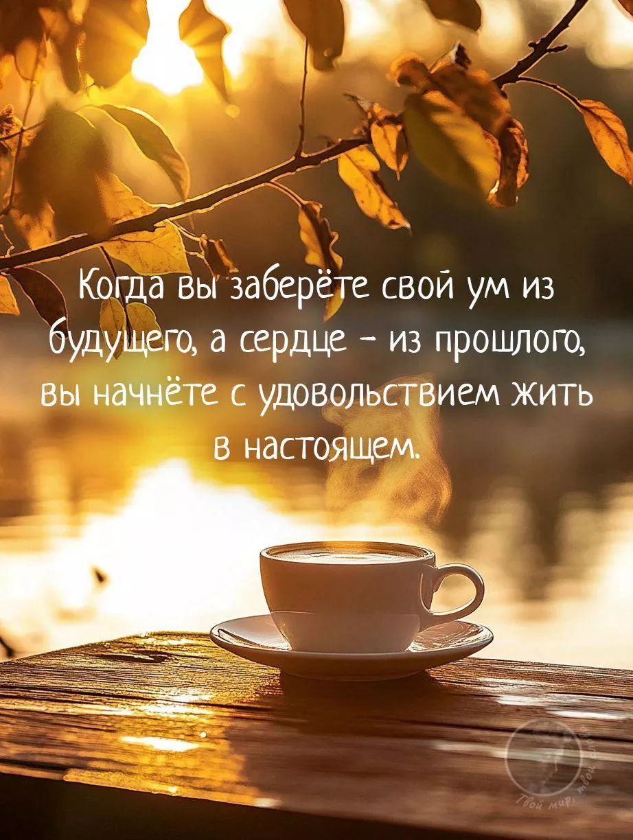 Когда вы заберёте свой ум из будущего, а сердце – из прошлого, вы начнёте с удовольствием жить в настоящем.