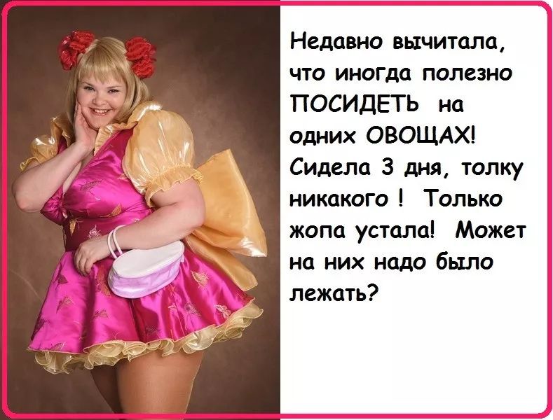 Недавно вычитала, что иногда полезно ПОСИДЕТЬ на одних ОВощах! Сидела 3 дня, толку никакого! Только жопа устала! Может на них надо было лежать?