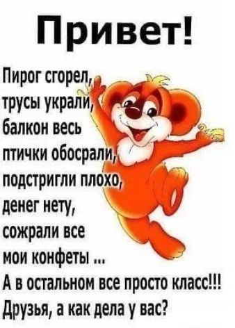 Привет!
Пирог сгорел, трусы украли, балкон весь птичики обосрали, подстригли плохо, денег нету, сожрали все мои конфеты ...
А в остальном все просто класс!!!
Друзья, а как дела у вас?