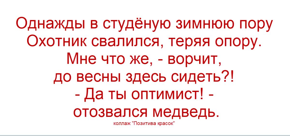 Однажды в студёную зимнюю пору Охотник свалился, теряя опору. Мне что же, - ворчит, до весны здесь сидеть?! - Да ты оптимист! - отозвался медведь.