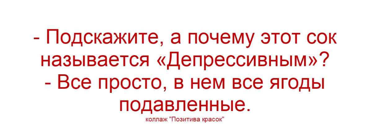 - Подскажите, а почему этот сок называется «Депрессивным»? - Все просто, в нем все ягоды подавленные.