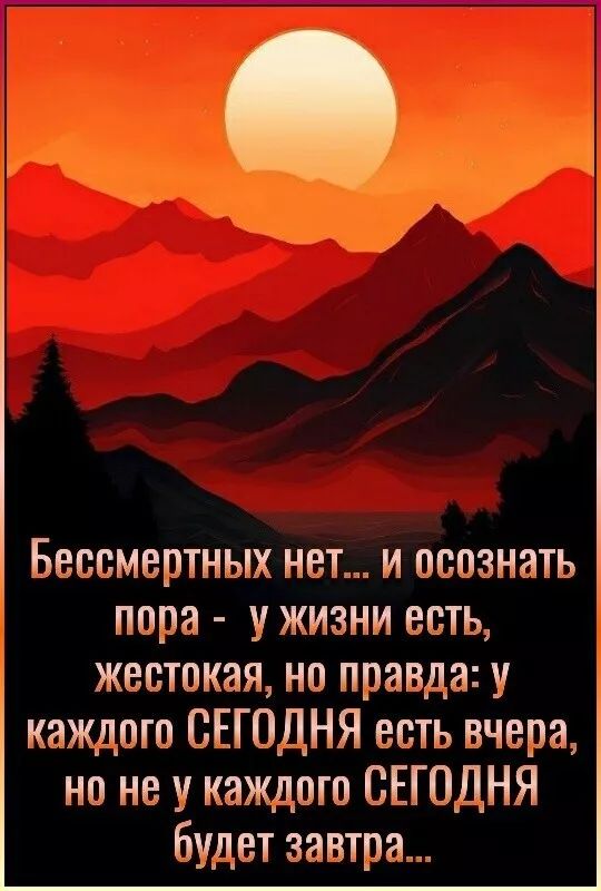 Бессмертных нет... и осознать пора - у жизни есть, жестокая, но правда: у каждого СЕГОДНЯ есть вчера, но не у каждого СЕГОДНЯ будет завтра...