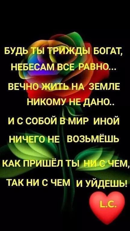 БUDЬ ТЫ ТРИЖДЫ БОГАТ, НЕБЕСАМ ВСЕ РАВНО... ВЕЧНО ЖИТЬ НА ЗЕМЛЕ НИКОМУ НЕ ДАНО.. И С СОБОЙ В МИР ИНОЙ НИЧЕГО НЕ ВОЗЬМЁШЬ КАК ПРИШЁЛ ТЫ НИ С ЧЕМ, ТАК НИ С ЧЕМ И УЙДЁШЬ! L.C.